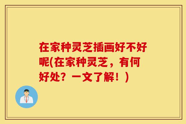 在家种灵芝插画好不好呢(在家种灵芝,有何好处?一文了解!)-第1张图片-灵芝之家 在家种灵芝插画好不好呢(在家种灵芝,有何好处?一文了解!)-第1张图片-灵芝之家