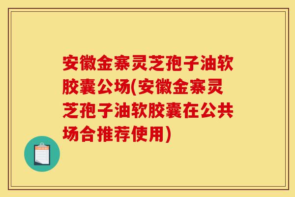 安徽金寨灵芝孢子油软胶囊公场(安徽金寨灵芝孢子油软胶囊在公共场合推荐使用)-第1张图片-灵芝之家 安徽金寨灵芝孢子油软胶囊公场(安徽金寨灵芝孢子油软胶囊在公共场合推荐使用)-第1张图片-灵芝之家