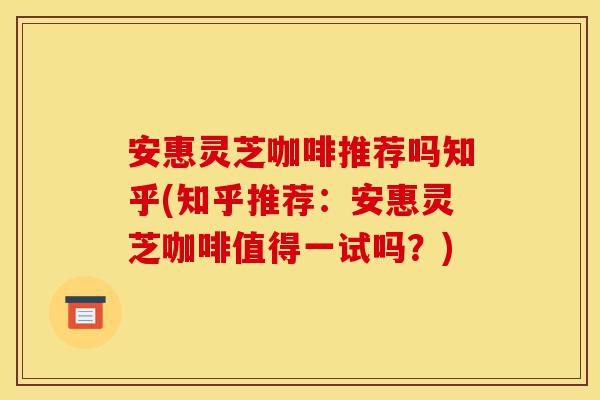 安惠灵芝咖啡推荐吗知乎(知乎推荐：安惠灵芝咖啡值得一试吗？)-第1张图片-灵芝之家