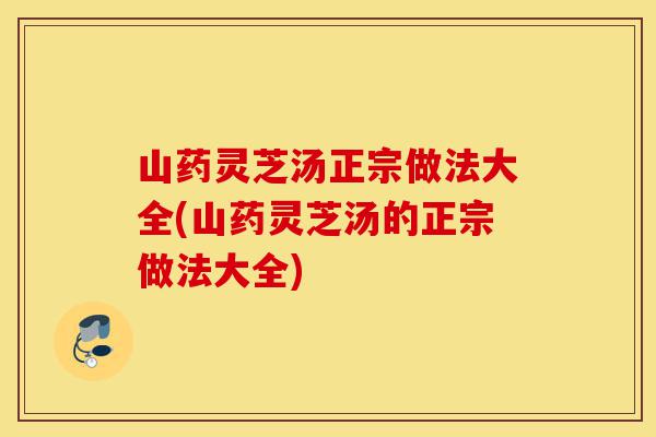山药灵芝汤正宗做法大全(山药灵芝汤的正宗做法大全)-第1张图片-灵芝之家 山药灵芝汤正宗做法大全(山药灵芝汤的正宗做法大全)-第1张图片-灵芝之家