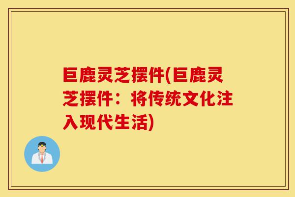巨鹿灵芝摆件(巨鹿灵芝摆件:将传统文化注入现代生活)-第1张图片-灵芝之家 巨鹿灵芝摆件(巨鹿灵芝摆件:将传统文化注入现代生活)-第1张图片-灵芝之家