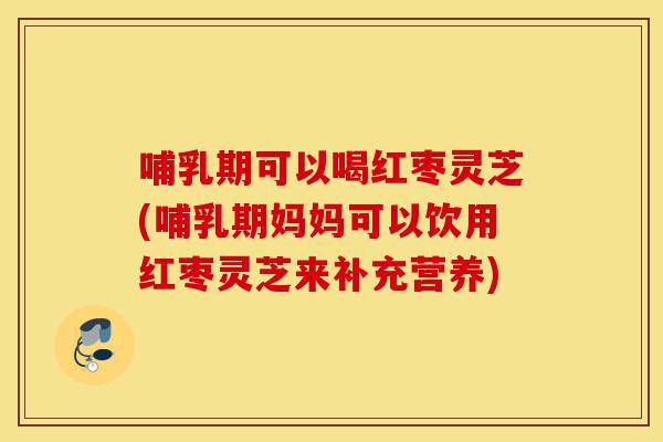哺乳期可以喝红枣灵芝(哺乳期妈妈可以饮用红枣灵芝来补充营养)-第1张图片-灵芝之家 哺乳期可以喝红枣灵芝(哺乳期妈妈可以饮用红枣灵芝来补充营养)-第1张图片-灵芝之家