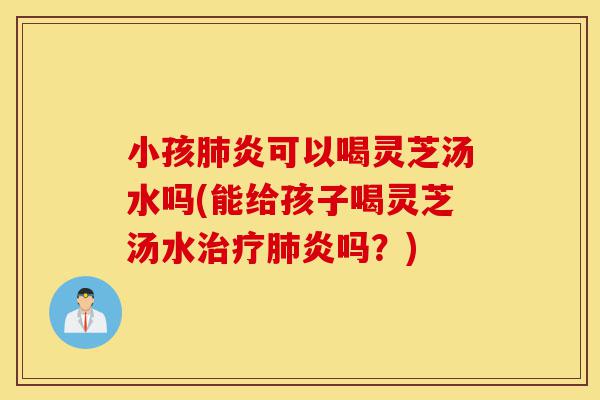 小孩肺炎可以喝灵芝汤水吗(能给孩子喝灵芝汤水治疗肺炎吗?)-第1张图片-灵芝之家 小孩肺炎可以喝灵芝汤水吗(能给孩子喝灵芝汤水治疗肺炎吗?)-第1张图片-灵芝之家