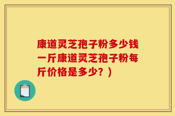康道灵芝孢子粉多少钱一斤康道灵芝孢子粉每斤价格是多少?)-第1张图片-灵芝之家 康道灵芝孢子粉多少钱一斤康道灵芝孢子粉每斤价格是多少?)-第1张图片-灵芝之家