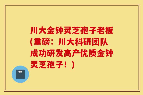 川大金钟灵芝孢子老板(重磅:川大科研团队成功研发高产优质金钟灵芝孢子!)-第1张图片-灵芝之家 川大金钟灵芝孢子老板(重磅:川大科研团队成功研发高产优质金钟灵芝孢子!)-第1张图片-灵芝之家