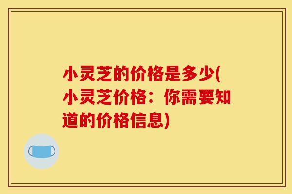 小灵芝的价格是多少(小灵芝价格:你需要知道的价格信息)-第1张图片-灵芝之家 小灵芝的价格是多少(小灵芝价格:你需要知道的价格信息)-第1张图片-灵芝之家