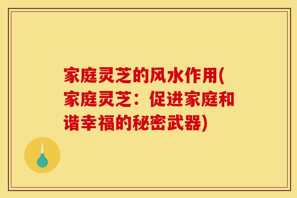 家庭灵芝的风水作用(家庭灵芝:促进家庭和谐幸福的秘密武器)-第1张图片-灵芝之家 家庭灵芝的风水作用(家庭灵芝:促进家庭和谐幸福的秘密武器)-第1张图片-灵芝之家