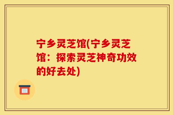 宁乡灵芝馆(宁乡灵芝馆：探索灵芝神奇功效的好去处)-第1张图片-灵芝之家