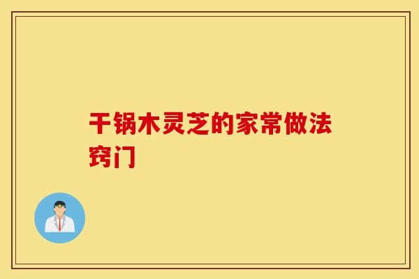 干锅木灵芝的家常做法窍门-第1张图片-灵芝之家