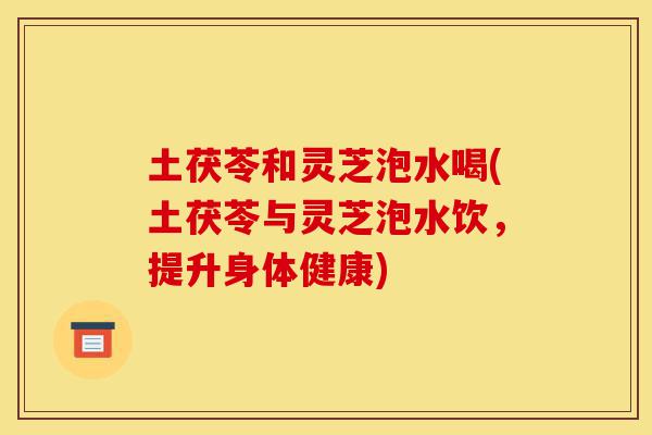 土茯苓和灵芝泡水喝(土茯苓与灵芝泡水饮,提升身体健康)-第1张图片-灵芝之家 土茯苓和灵芝泡水喝(土茯苓与灵芝泡水饮,提升身体健康)-第1张图片-灵芝之家