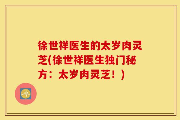 徐世祥医生的太岁肉灵芝(徐世祥医生独门秘方:太岁肉灵芝!)-第1张图片-灵芝之家 徐世祥医生的太岁肉灵芝(徐世祥医生独门秘方:太岁肉灵芝!)-第1张图片-灵芝之家
