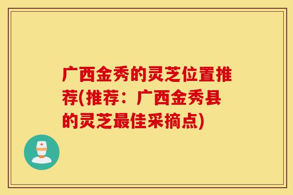 广西金秀的灵芝位置推荐(推荐:广西金秀县的灵芝最佳采摘点)-第1张图片-灵芝之家 广西金秀的灵芝位置推荐(推荐:广西金秀县的灵芝最佳采摘点)-第1张图片-灵芝之家