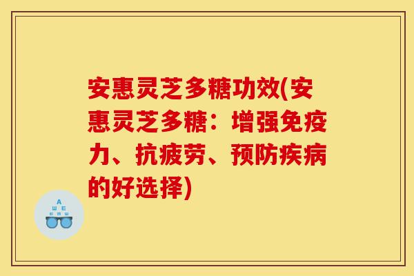 安惠灵芝多糖功效(安惠灵芝多糖：增强免疫力、抗疲劳、预防疾病的好选择)-第1张图片-灵芝之家