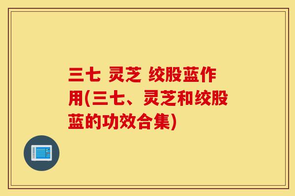 三七 灵芝 绞股蓝作用(三七、灵芝和绞股蓝的功效合集)-第1张图片-灵芝之家 三七 灵芝 绞股蓝作用(三七、灵芝和绞股蓝的功效合集)-第1张图片-灵芝之家