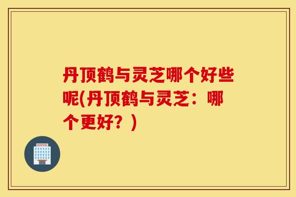 丹顶鹤与灵芝哪个好些呢(丹顶鹤与灵芝:哪个更好?)-第1张图片-灵芝之家 丹顶鹤与灵芝哪个好些呢(丹顶鹤与灵芝:哪个更好?)-第1张图片-灵芝之家