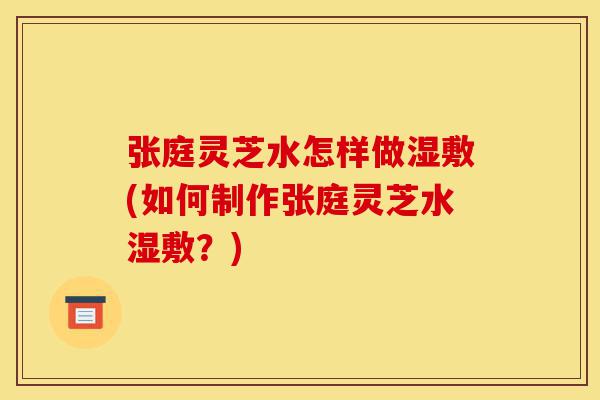 张庭灵芝水怎样做湿敷(如何制作张庭灵芝水湿敷?)-第1张图片-灵芝之家 张庭灵芝水怎样做湿敷(如何制作张庭灵芝水湿敷?)-第1张图片-灵芝之家