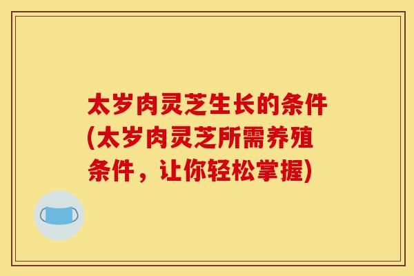 太岁肉灵芝生长的条件(太岁肉灵芝所需养殖条件,让你轻松掌握)-第1张图片-灵芝之家 太岁肉灵芝生长的条件(太岁肉灵芝所需养殖条件,让你轻松掌握)-第1张图片-灵芝之家