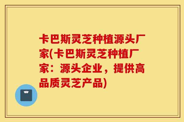 卡巴斯灵芝种植源头厂家(卡巴斯灵芝种植厂家:源头企业,提供高品质灵芝产品)-第1张图片-灵芝之家 卡巴斯灵芝种植源头厂家(卡巴斯灵芝种植厂家:源头企业,提供高品质灵芝产品)-第1张图片-灵芝之家