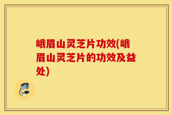 峨眉山灵芝片功效(峨眉山灵芝片的功效及益处)-第1张图片-灵芝之家 峨眉山灵芝片功效(峨眉山灵芝片的功效及益处)-第1张图片-灵芝之家