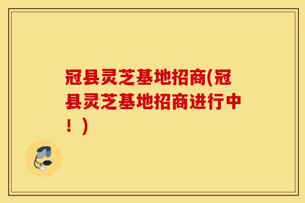 冠县灵芝基地招商(冠县灵芝基地招商进行中!)-第1张图片-灵芝之家 冠县灵芝基地招商(冠县灵芝基地招商进行中!)-第1张图片-灵芝之家