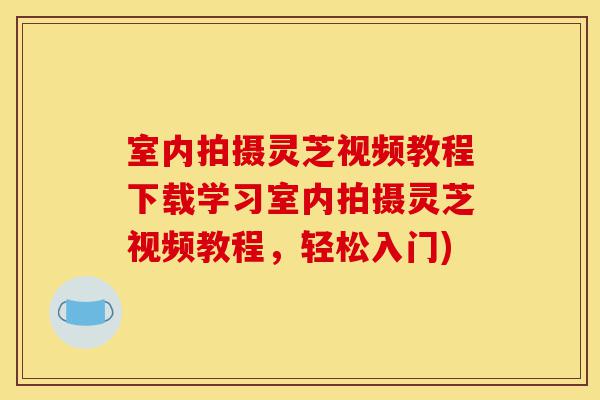 室内拍摄灵芝视频教程下载学习室内拍摄灵芝视频教程,轻松入门)-第1张图片-灵芝之家 室内拍摄灵芝视频教程下载学习室内拍摄灵芝视频教程,轻松入门)-第1张图片-灵芝之家