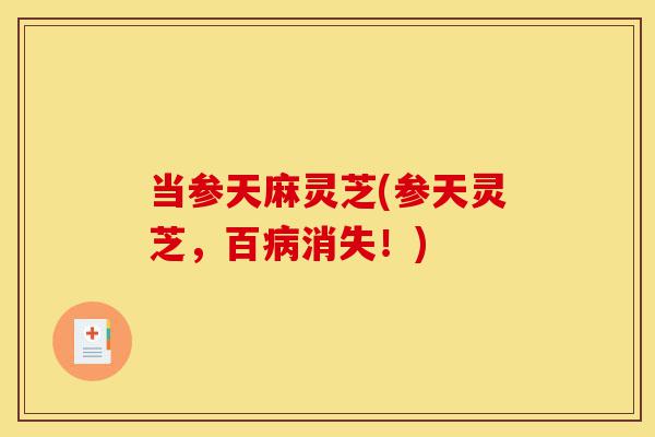 当参天麻灵芝(参天灵芝,百病消失!)-第1张图片-灵芝之家 当参天麻灵芝(参天灵芝,百病消失!)-第1张图片-灵芝之家