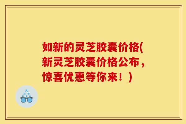 如新的灵芝胶囊价格(新灵芝胶囊价格公布,惊喜优惠等你来!)-第1张图片-灵芝之家 如新的灵芝胶囊价格(新灵芝胶囊价格公布,惊喜优惠等你来!)-第1张图片-灵芝之家