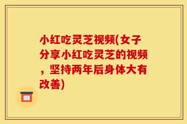 小红吃灵芝视频(女子分享小红吃灵芝的视频,坚持两年后身体大有改善)-第1张图片-灵芝之家 小红吃灵芝视频(女子分享小红吃灵芝的视频,坚持两年后身体大有改善)-第1张图片-灵芝之家