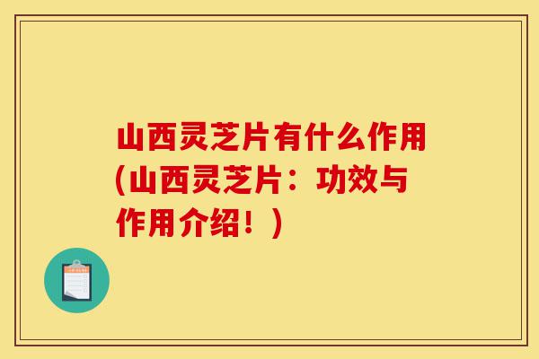 山西灵芝片有什么作用(山西灵芝片:功效与作用介绍!)-第1张图片-灵芝之家 山西灵芝片有什么作用(山西灵芝片:功效与作用介绍!)-第1张图片-灵芝之家