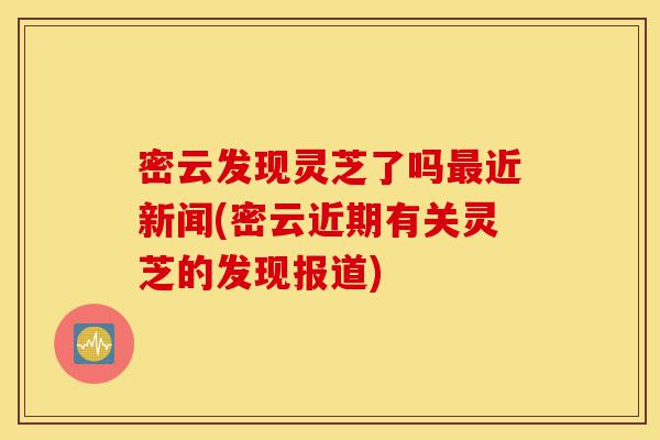 密云发现灵芝了吗最近新闻(密云近期有关灵芝的发现报道)-第1张图片-灵芝之家 密云发现灵芝了吗最近新闻(密云近期有关灵芝的发现报道)-第1张图片-灵芝之家