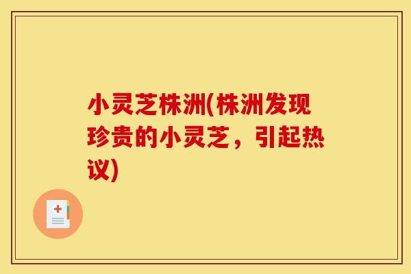 小灵芝株洲(株洲发现珍贵的小灵芝,引起热议)-第1张图片-灵芝之家 小灵芝株洲(株洲发现珍贵的小灵芝,引起热议)-第1张图片-灵芝之家