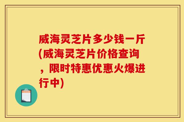 威海灵芝片多少钱一斤(威海灵芝片价格查询,限时特惠优惠火爆进行中)-第1张图片-灵芝之家 威海灵芝片多少钱一斤(威海灵芝片价格查询,限时特惠优惠火爆进行中)-第1张图片-灵芝之家