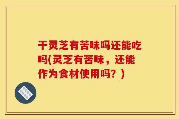 干灵芝有苦味吗还能吃吗(灵芝有苦味,还能作为食材使用吗?)-第1张图片-灵芝之家 干灵芝有苦味吗还能吃吗(灵芝有苦味,还能作为食材使用吗?)-第1张图片-灵芝之家