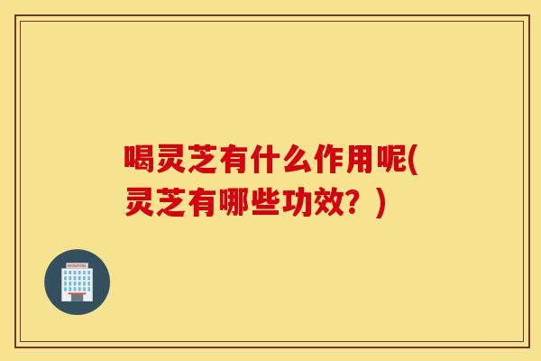 喝灵芝有什么作用呢(灵芝有哪些功效?)-第1张图片-灵芝之家 喝灵芝有什么作用呢(灵芝有哪些功效?)-第1张图片-灵芝之家