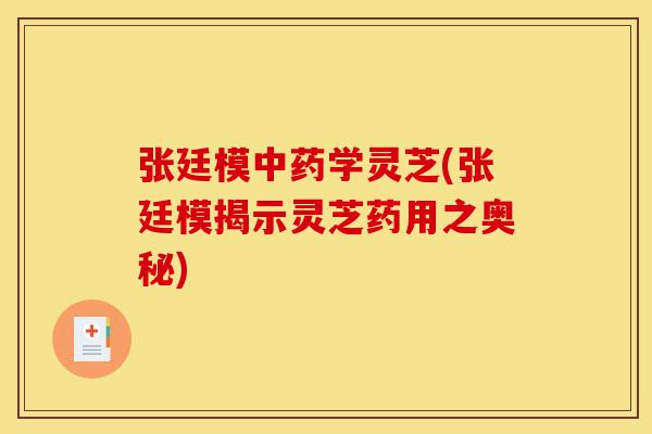 张廷模中药学灵芝(张廷模揭示灵芝药用之奥秘)-第1张图片-灵芝之家 张廷模中药学灵芝(张廷模揭示灵芝药用之奥秘)-第1张图片-灵芝之家