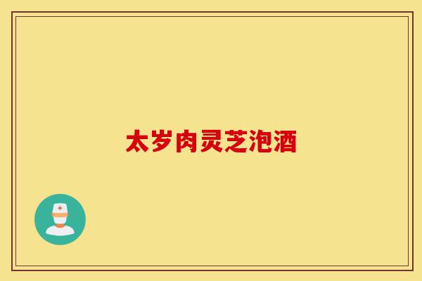 太岁肉灵芝泡酒-第1张图片-灵芝之家 太岁肉灵芝泡酒-第1张图片-灵芝之家