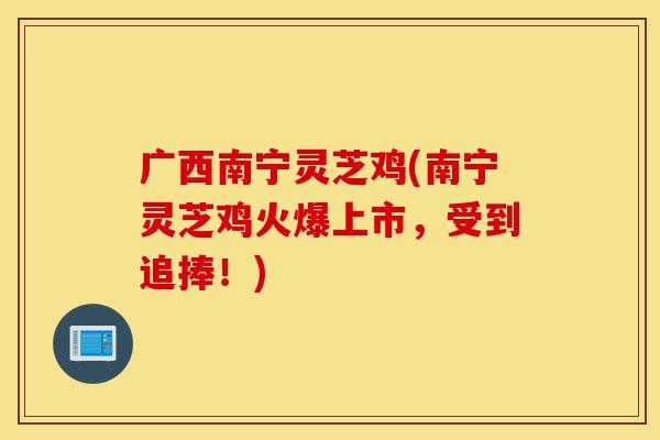 广西南宁灵芝鸡(南宁灵芝鸡火爆上市,受到追捧!)-第1张图片-灵芝之家 广西南宁灵芝鸡(南宁灵芝鸡火爆上市,受到追捧!)-第1张图片-灵芝之家