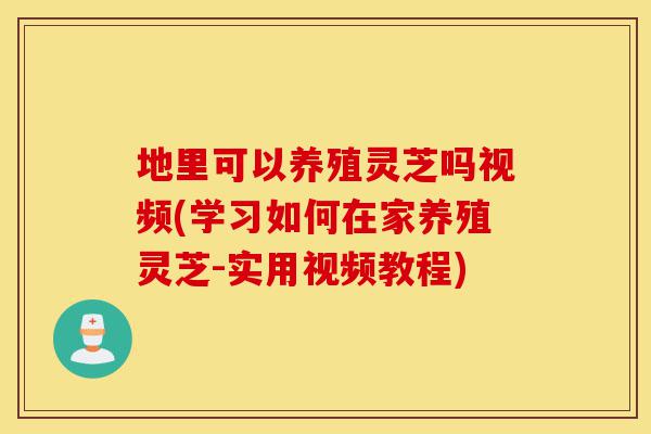 地里可以养殖灵芝吗视频(学习如何在家养殖灵芝-实用视频教程)-第1张图片-灵芝之家 地里可以养殖灵芝吗视频(学习如何在家养殖灵芝-实用视频教程)-第1张图片-灵芝之家