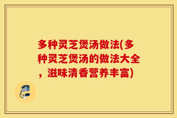多种灵芝煲汤做法(多种灵芝煲汤的做法大全,滋味清香营养丰富)-第1张图片-灵芝之家 多种灵芝煲汤做法(多种灵芝煲汤的做法大全,滋味清香营养丰富)-第1张图片-灵芝之家