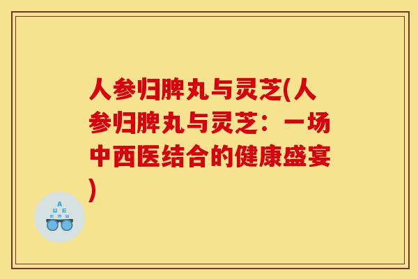 人参归脾丸与灵芝(人参归脾丸与灵芝:一场中西医结合的健康盛宴)-第1张图片-灵芝之家 人参归脾丸与灵芝(人参归脾丸与灵芝:一场中西医结合的健康盛宴)-第1张图片-灵芝之家