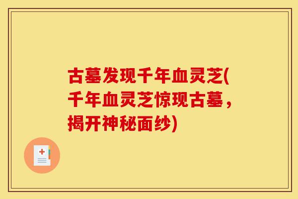 古墓发现千年血灵芝(千年血灵芝惊现古墓,揭开神秘面纱)-第1张图片-灵芝之家 古墓发现千年血灵芝(千年血灵芝惊现古墓,揭开神秘面纱)-第1张图片-灵芝之家