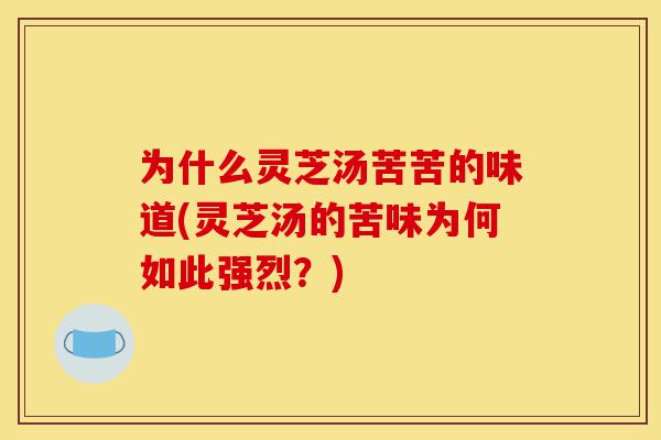 为什么灵芝汤苦苦的味道(灵芝汤的苦味为何如此强烈?)-第1张图片-灵芝之家 为什么灵芝汤苦苦的味道(灵芝汤的苦味为何如此强烈?)-第1张图片-灵芝之家
