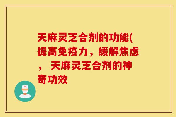 天麻灵芝合剂的功能(提高免疫力,缓解焦虑, 天麻灵芝合剂的神奇功效-第1张图片-灵芝之家 天麻灵芝合剂的功能(提高免疫力,缓解焦虑, 天麻灵芝合剂的神奇功效-第1张图片-灵芝之家