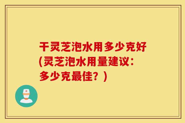 干灵芝泡水用多少克好(灵芝泡水用量建议:多少克最佳?)-第1张图片-灵芝之家 干灵芝泡水用多少克好(灵芝泡水用量建议:多少克最佳?)-第1张图片-灵芝之家