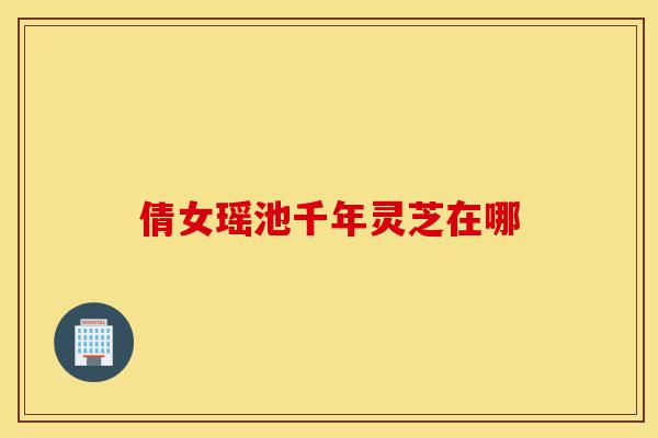 倩女瑶池千年灵芝在哪-第1张图片-灵芝之家 倩女瑶池千年灵芝在哪-第1张图片-灵芝之家