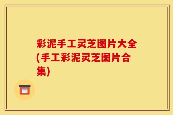 彩泥手工灵芝图片大全(手工彩泥灵芝图片合集)-第1张图片-灵芝之家 彩泥手工灵芝图片大全(手工彩泥灵芝图片合集)-第1张图片-灵芝之家