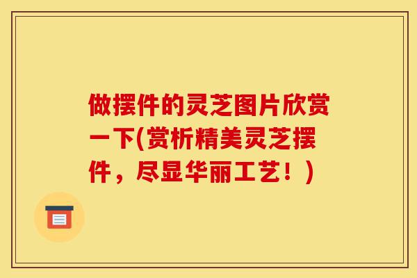 做摆件的灵芝图片欣赏一下(赏析精美灵芝摆件,尽显华丽工艺!)-第1张图片-灵芝之家 做摆件的灵芝图片欣赏一下(赏析精美灵芝摆件,尽显华丽工艺!)-第1张图片-灵芝之家