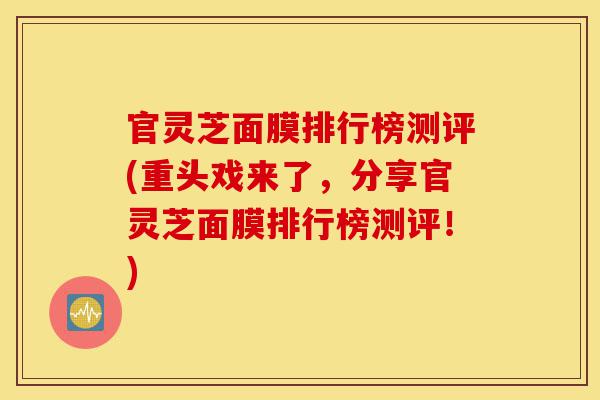 官灵芝面膜排行榜测评(重头戏来了,分享官灵芝面膜排行榜测评!)-第1张图片-灵芝之家 官灵芝面膜排行榜测评(重头戏来了,分享官灵芝面膜排行榜测评!)-第1张图片-灵芝之家