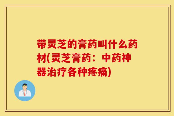 带灵芝的膏药叫什么药材(灵芝膏药:中药神器治疗各种疼痛)-第1张图片-灵芝之家 带灵芝的膏药叫什么药材(灵芝膏药:中药神器治疗各种疼痛)-第1张图片-灵芝之家