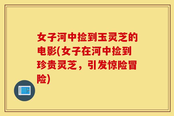 女子河中捡到玉灵芝的电影(女子在河中捡到珍贵灵芝,引发惊险冒险)-第1张图片-灵芝之家 女子河中捡到玉灵芝的电影(女子在河中捡到珍贵灵芝,引发惊险冒险)-第1张图片-灵芝之家